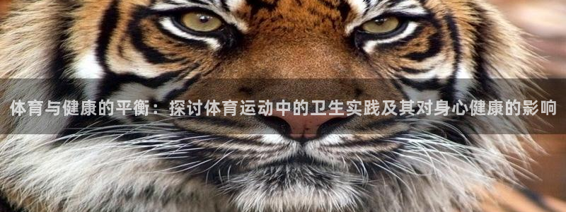 皇冠678体育：体育与健康的平衡：探讨体育运动中的卫生实践及其对身心健康的影响