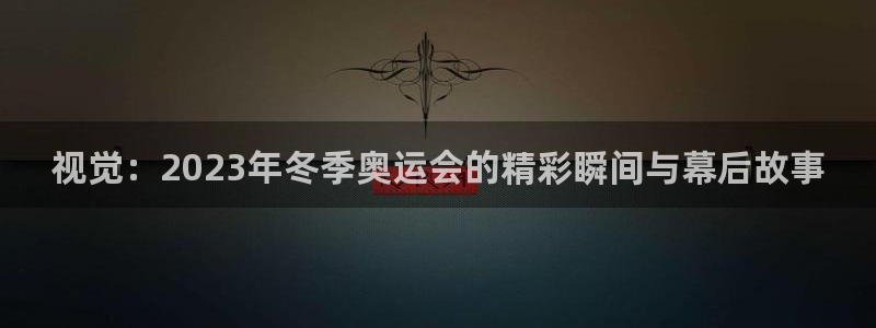 678体育app：视觉：2023年冬季奥运会的精彩瞬间与幕后故事